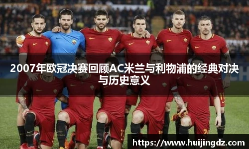 2007年欧冠决赛回顾AC米兰与利物浦的经典对决与历史意义