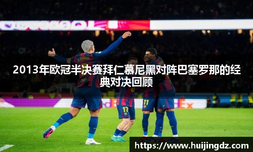 2013年欧冠半决赛拜仁慕尼黑对阵巴塞罗那的经典对决回顾