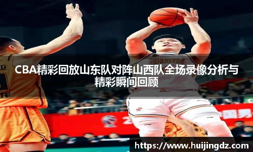 CBA精彩回放山东队对阵山西队全场录像分析与精彩瞬间回顾