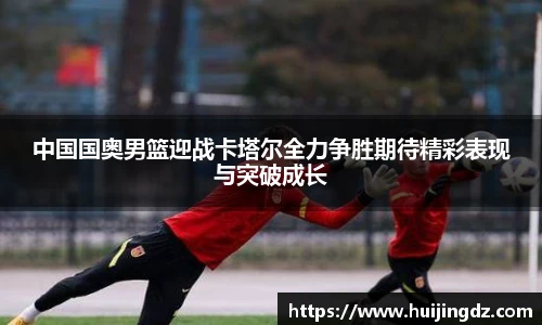悟空体育中国国奥男篮迎战卡塔尔全力争胜期待精彩表现与突破成长