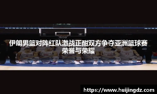 悟空体育伊朗男篮对阵红队激战正酣双方争夺亚洲篮球赛荣誉与荣耀