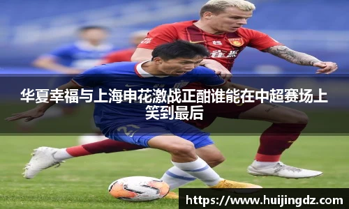 华夏幸福与上海申花激战正酣谁能在中超赛场上笑到最后