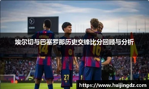 悟空体育埃尔切与巴塞罗那历史交锋比分回顾与分析