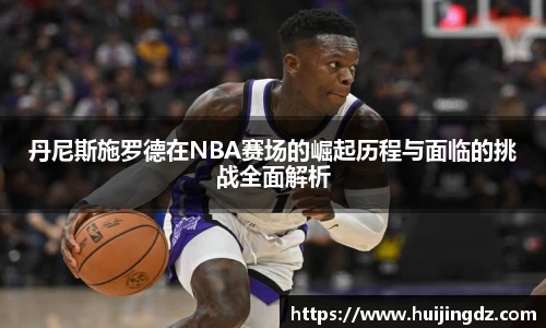 丹尼斯施罗德在NBA赛场的崛起历程与面临的挑战全面解析