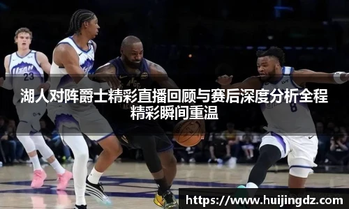 湖人对阵爵士精彩直播回顾与赛后深度分析全程精彩瞬间重温